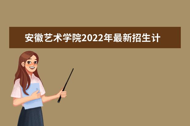 安徽艺术学院2022年最新招生计划（该校今年开设专业招生人数详情）