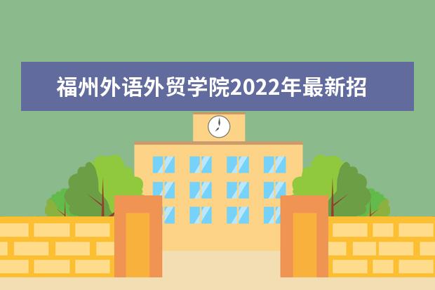 福州外语外贸学院2022年最新招生计划（该校今年开设专业招生人数详情）