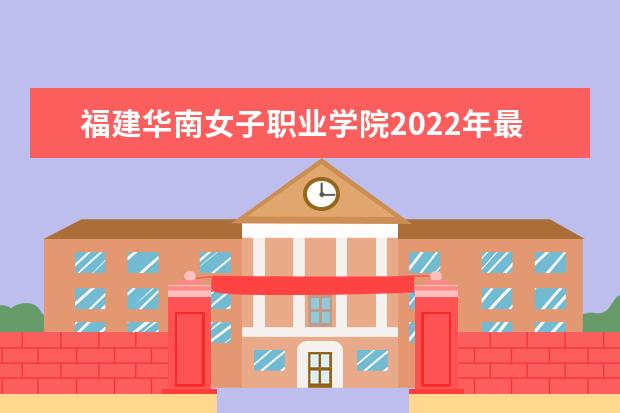 福建华南女子职业学院2022年最新招生计划（该校今年开设专业招生人数详情）