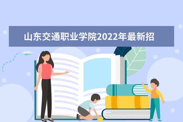 山东交通职业学院2022年最新招生计划（该校今年开设专业招生人数详情）