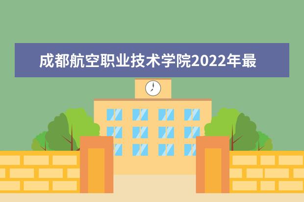 成都航空职业技术学院2022年最新招生计划（该校今年开设专业招生人数详情）