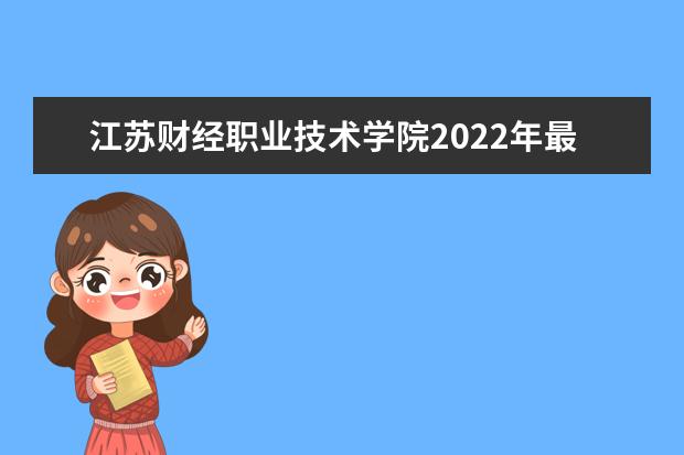 江苏财经职业技术学院2022年最新招生计划（该校今年开设专业招生人数详情）