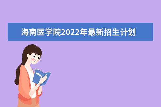 海南医学院2022年最新招生计划（该校今年开设专业招生人数详情）