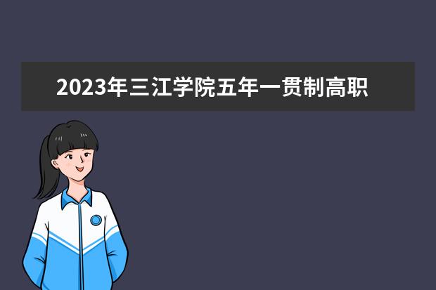 2023年三江学院五年一贯制高职“专转本”招生简章公布！