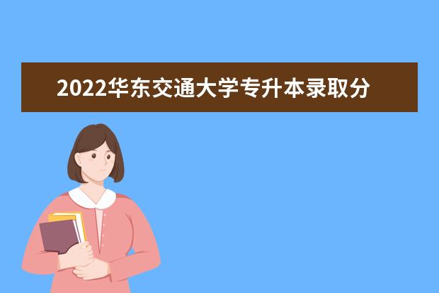 2022华东交通大学专升本录取分数线是多少？