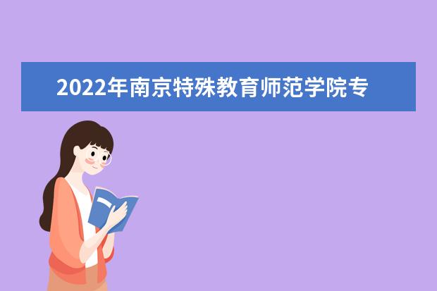 2022年南京特殊教育师范学院专转本录取分数线汇总（专业大类录取工作分数线）