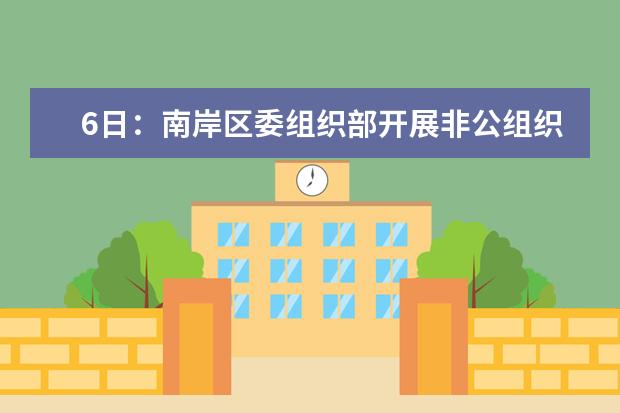 6日：南岸区委组织部开展非公组织党组织书记室内考察学习活动