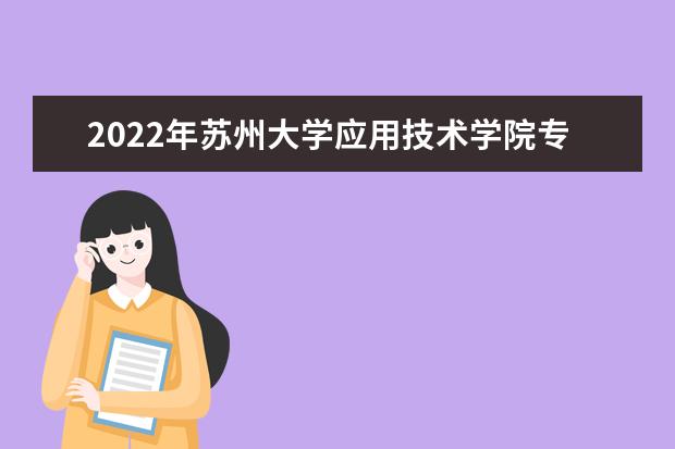 2022年苏州大学应用技术学院专转本录取分数线汇总（专业大类录取工作分数线）