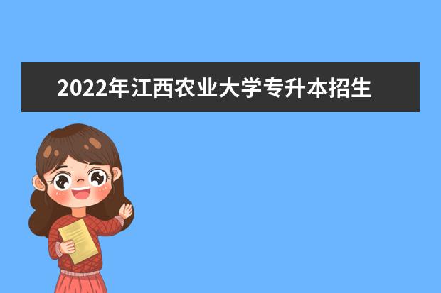 2022年江西农业大学专升本招生计划最新扩招发布！