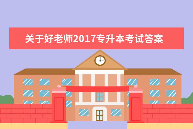 关于好老师2017专升本考试答案校对及成绩预估的通知