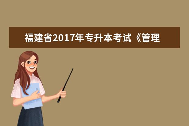 福建省2017年专升本考试《管理类》专业基础课考试大纲