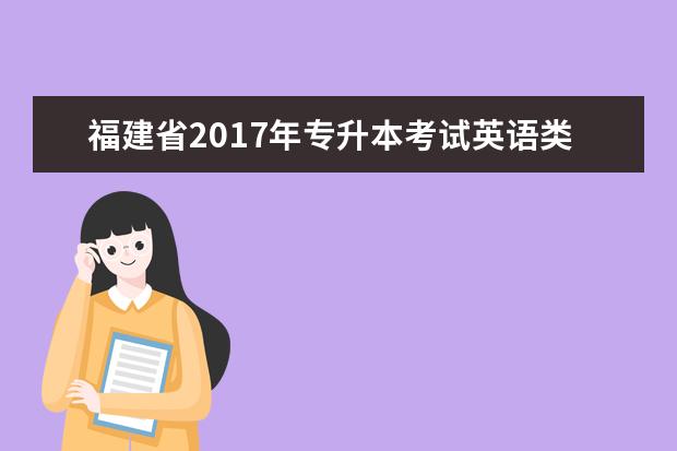 福建省2017年专升本考试英语类考试大纲(《专业基础英语》、《阅读、英语写作与翻译》)