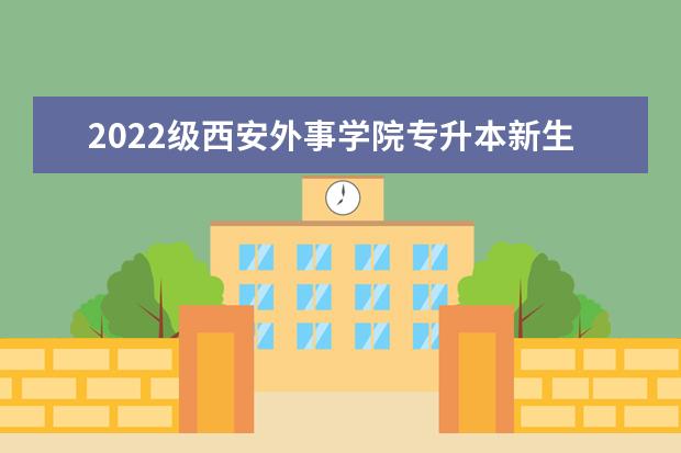 2022级西安外事学院专升本新生学业事务安排