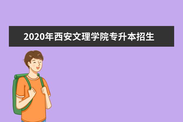 2020年西安文理学院专升本招生简章