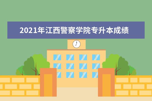 2021年江西警察学院专升本成绩查询通知！