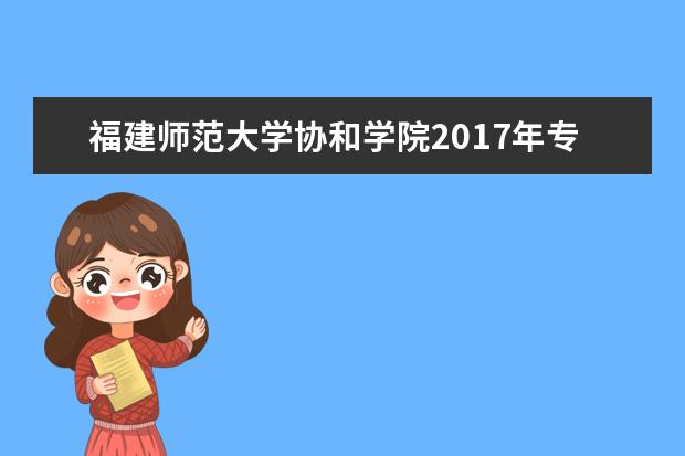 福建师范大学协和学院2017年专升本拟招生485人 涵盖8个专业