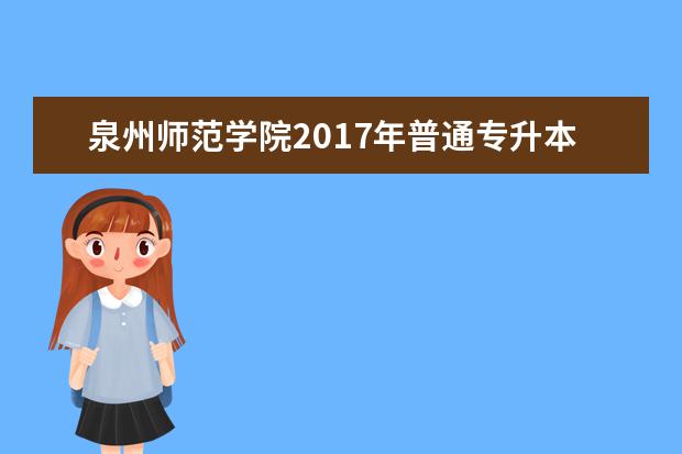 泉州师范学院2017年普通专升本教育招生计划