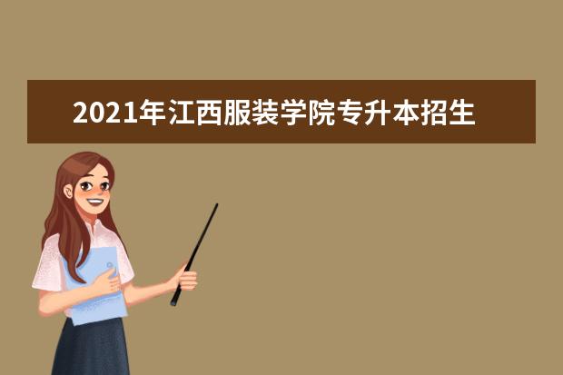 2021年江西服装学院专升本招生计划汇总表一览