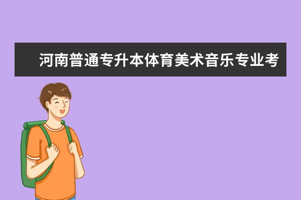 河南普通专升本体育美术音乐专业考试安排公布