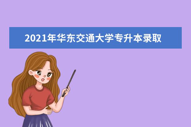 2021年华东交通大学专升本录取分数线汇总表一览！