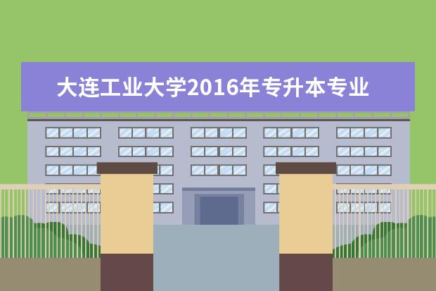 大连工业大学2016年专升本专业招生简章