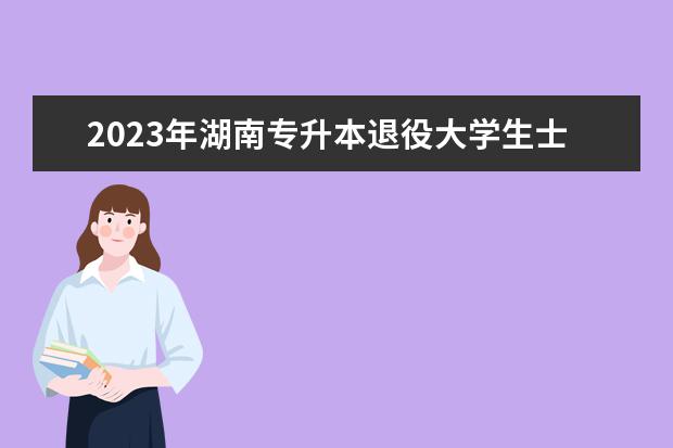 2023年湖南专升本退役大学生士兵免试招生工作实施办法