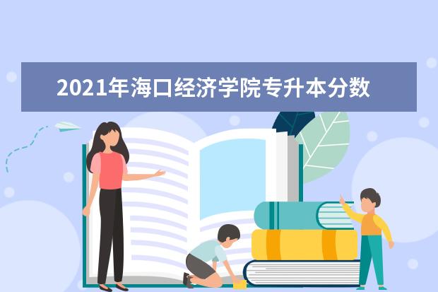 2021年海口经济学院专升本分数线一览表