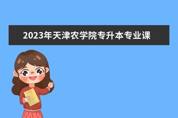 2023年天津农学院专升本专业课考试相关事宜的通知