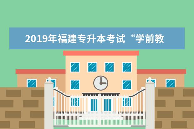 2019年福建专升本考试“学前教育类”专业基础课考试大纲