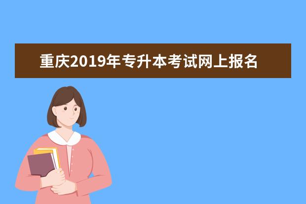 重庆2019年专升本考试网上报名通道已开启！