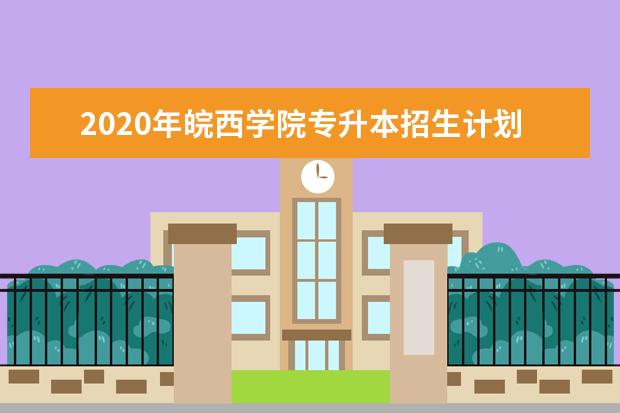 2020年皖西学院专升本招生计划表一览！