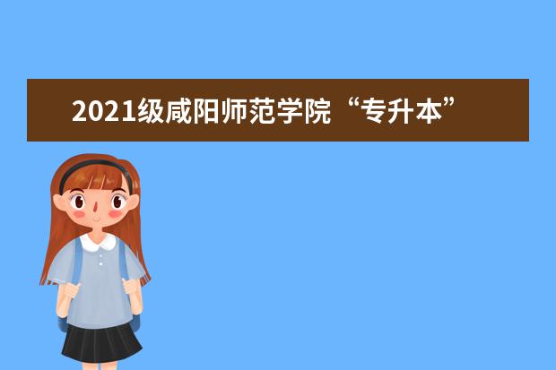 2021级咸阳师范学院“专升本”新生入学须知