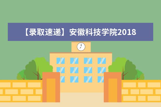 【录取速递】安徽科技学院2018年专升本拟录取结果的公示