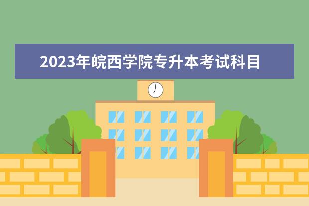 2023年皖西学院专升本考试科目有哪些？