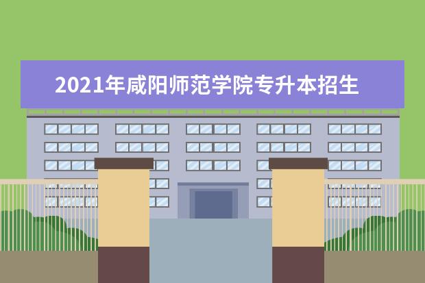 2021年咸阳师范学院专升本招生简章