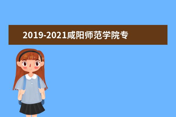 2019-2021咸阳师范学院专升本录取分数线汇总一览表