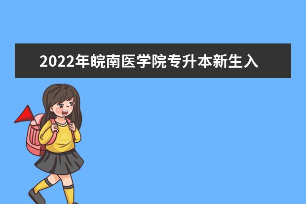 2022年皖南医学院专升本新生入学须知