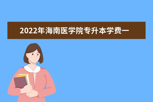 2022年海南医学院专升本学费一年多少钱？