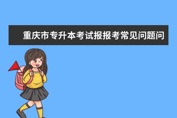 重庆市专升本考试报报考常见问题问答