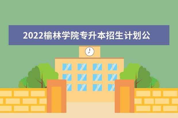 2022榆林学院专升本招生计划公布！