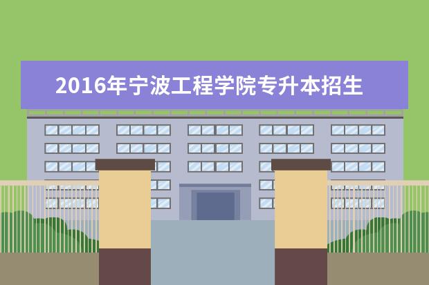 2016年宁波工程学院专升本招生计划