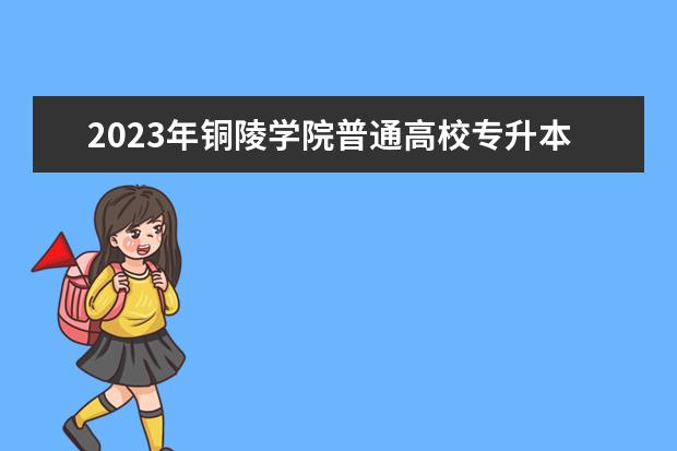 2023年铜陵学院普通高校专升本招生方案发布！