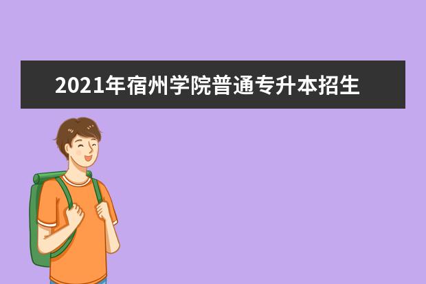 2021年宿州学院普通专升本招生简章