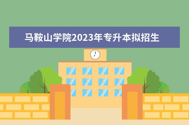 马鞍山学院2023年专升本拟招生专业发布！