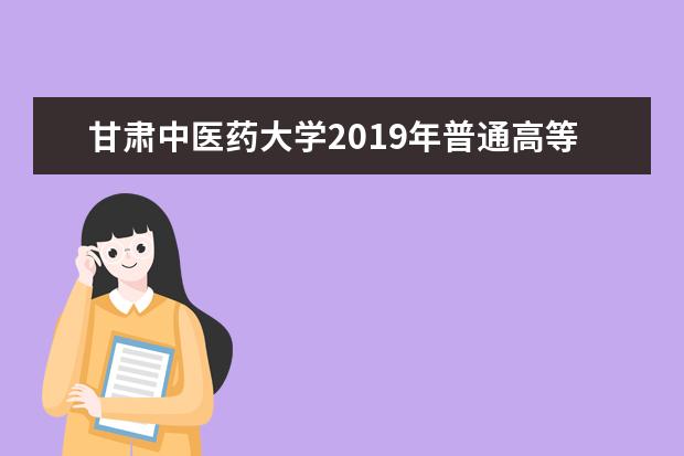 甘肃中医药大学2019年普通高等教育高职（专科）升本科招生简章