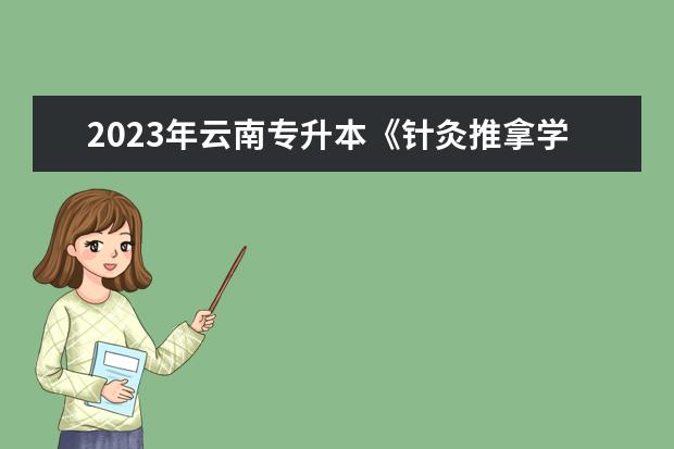 2023年云南专升本《针灸推拿学综合》考试大纲公布！