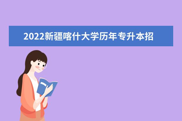 2022新疆喀什大学历年专升本招生计划汇总