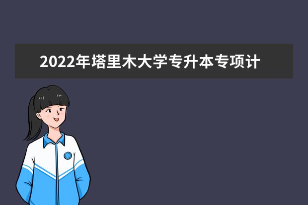 2022年塔里木大学专升本专项计划投档录取分数线公布