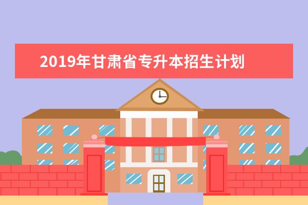 2019年甘肃省专升本招生计划