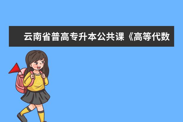 云南省普高专升本公共课《高等代数》考试大纲